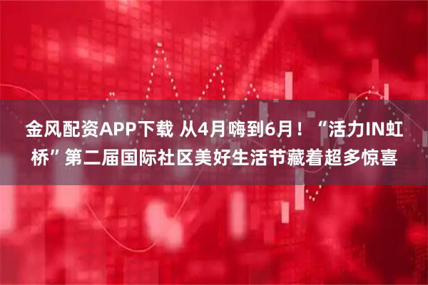 金风配资APP下载 从4月嗨到6月！“活力IN虹桥”第二届国际社区美好生活节藏着超多惊喜