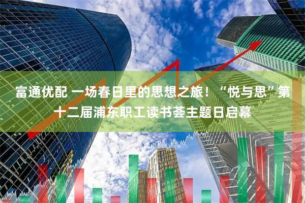 富通优配 一场春日里的思想之旅！“悦与思”第十二届浦东职工读书荟主题日启幕
