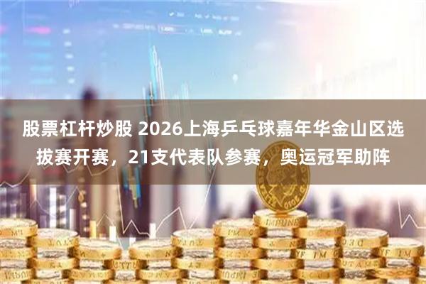股票杠杆炒股 2026上海乒乓球嘉年华金山区选拔赛开赛，21支代表队参赛，奥运冠军助阵