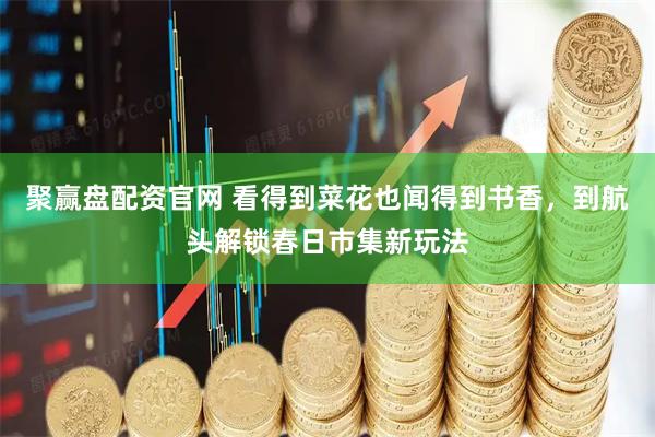 聚赢盘配资官网 看得到菜花也闻得到书香，到航头解锁春日市集新玩法