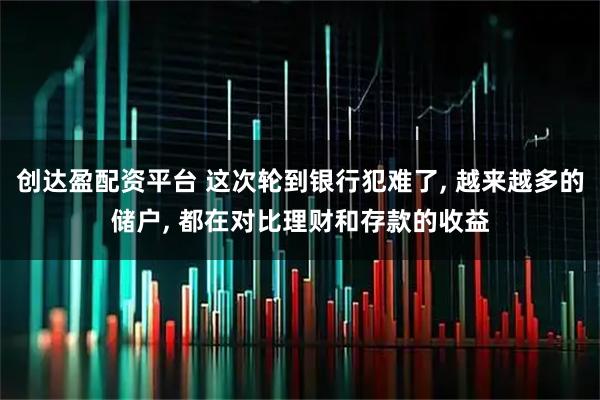 创达盈配资平台 这次轮到银行犯难了, 越来越多的储户, 都在对比理财和存款的收益