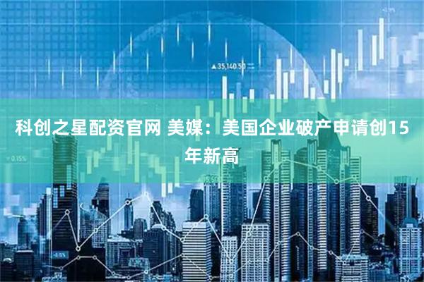 科创之星配资官网 美媒：美国企业破产申请创15年新高
