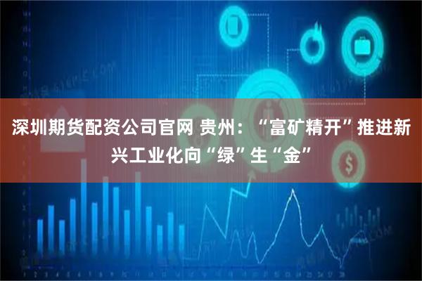 深圳期货配资公司官网 贵州：“富矿精开”推进新兴工业化向“绿”生“金”