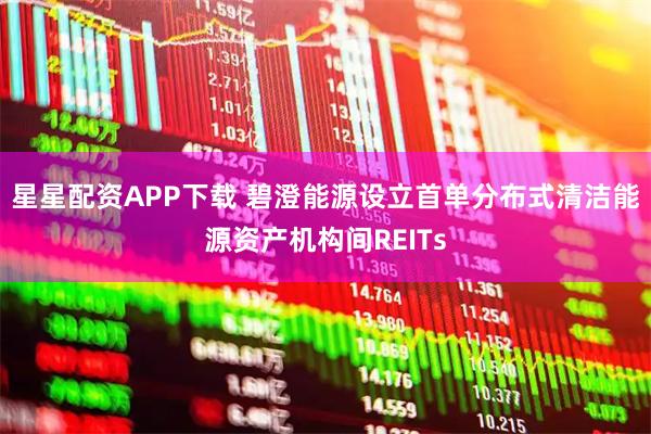 星星配资APP下载 碧澄能源设立首单分布式清洁能源资产机构间REITs