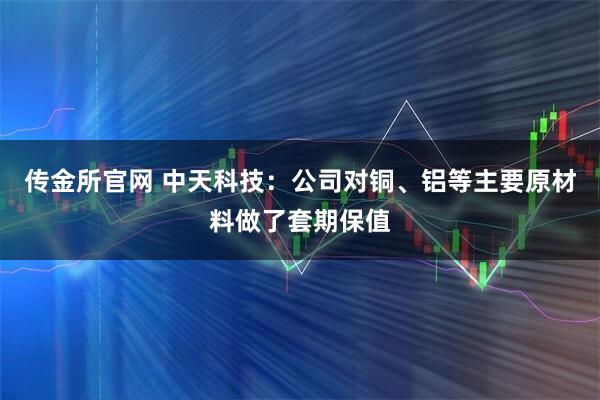 传金所官网 中天科技：公司对铜、铝等主要原材料做了套期保值