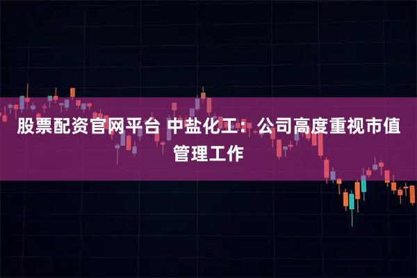 股票配资官网平台 中盐化工：公司高度重视市值管理工作