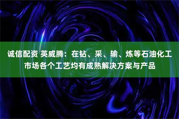 诚信配资 英威腾：在钻、采、输、炼等石油化工市场各个工艺均有成熟解决方案与产品