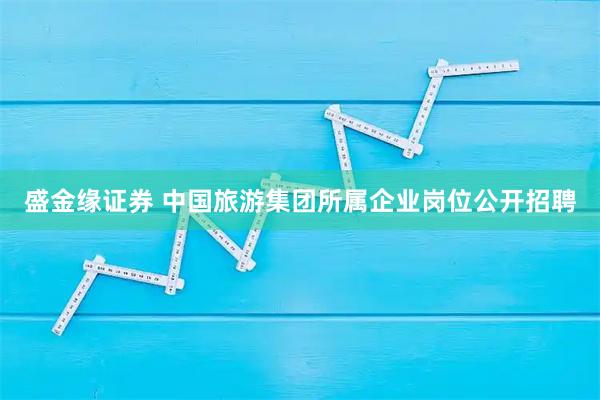 盛金缘证券 中国旅游集团所属企业岗位公开招聘