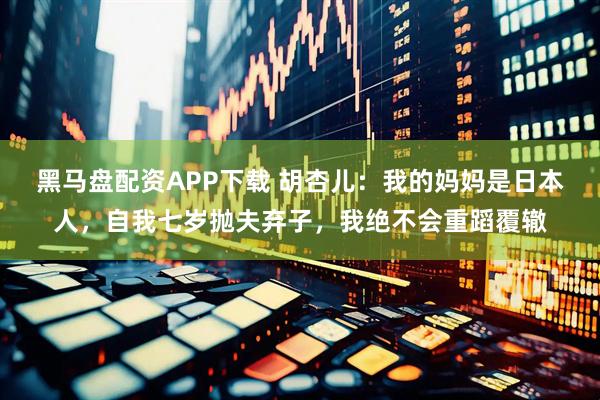 黑马盘配资APP下载 胡杏儿：我的妈妈是日本人，自我七岁抛夫弃子，我绝不会重蹈覆辙