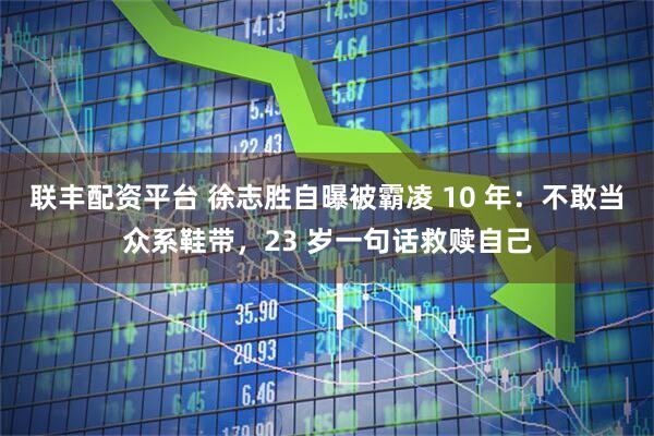 联丰配资平台 徐志胜自曝被霸凌 10 年：不敢当众系鞋带，23 岁一句话救赎自己