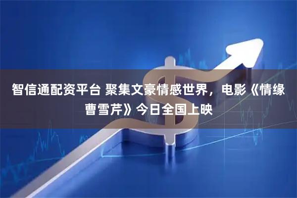 智信通配资平台 聚集文豪情感世界，电影《情缘曹雪芹》今日全国上映