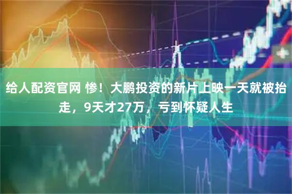 给人配资官网 惨！大鹏投资的新片上映一天就被抬走，9天才27万，亏到怀疑人生