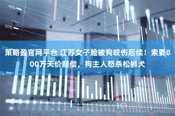 策略盈官网平台 江苏女子脸被狗咬伤后续！索要800万天价赔偿，狗主人怒杀松狮犬