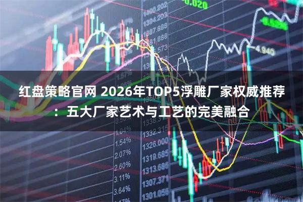 红盘策略官网 2026年TOP5浮雕厂家权威推荐：五大厂家艺术与工艺的完美融合