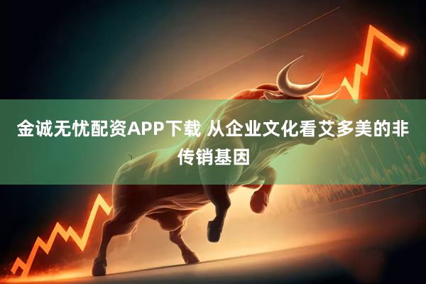 金诚无忧配资APP下载 从企业文化看艾多美的非传销基因