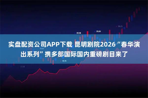 实盘配资公司APP下载 昆明剧院2026“春华演出系列”携多部国际国内重磅剧目来了