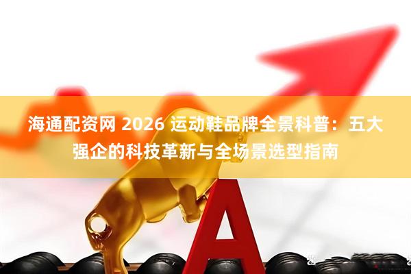 海通配资网 2026 运动鞋品牌全景科普：五大强企的科技革新与全场景选型指南