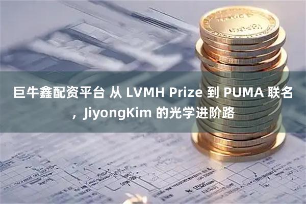 巨牛鑫配资平台 从 LVMH Prize 到 PUMA 联名，JiyongKim 的光学进阶路
