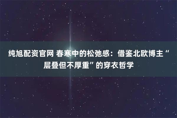 纯旭配资官网 春寒中的松弛感：借鉴北欧博主“层叠但不厚重”的穿衣哲学