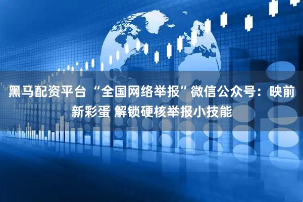 黑马配资平台 “全国网络举报”微信公众号：映前新彩蛋 解锁硬核举报小技能