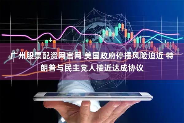 广州股票配资网官网 美国政府停摆风险迫近 特朗普与民主党人接近达成协议