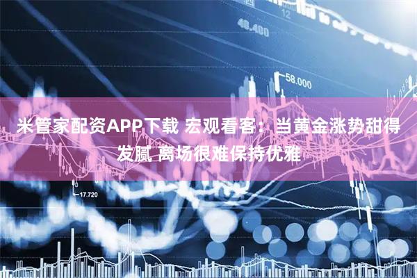 米管家配资APP下载 宏观看客：当黄金涨势甜得发腻 离场很难保持优雅
