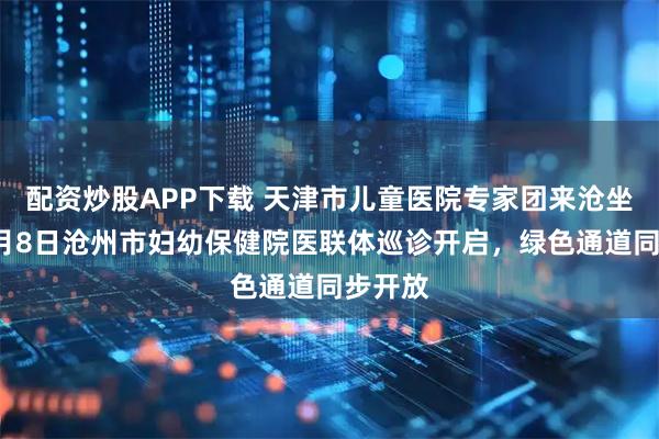配资炒股APP下载 天津市儿童医院专家团来沧坐诊！2月8日沧州市妇幼保健院医联体巡诊开启，绿色通道同步开放