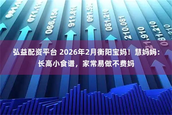 弘益配资平台 2026年2月衡阳宝妈！慧妈妈：长高小食谱，家常易做不费妈