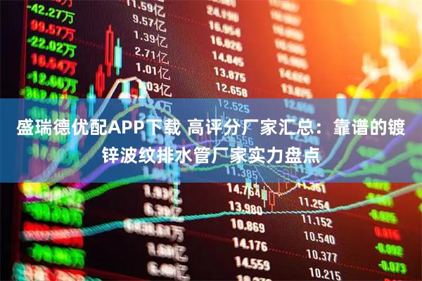 盛瑞德优配APP下载 高评分厂家汇总：靠谱的镀锌波纹排水管厂家实力盘点