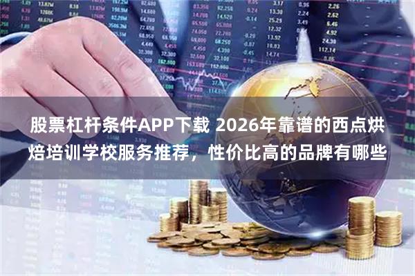 股票杠杆条件APP下载 2026年靠谱的西点烘焙培训学校服务推荐，性价比高的品牌有哪些
