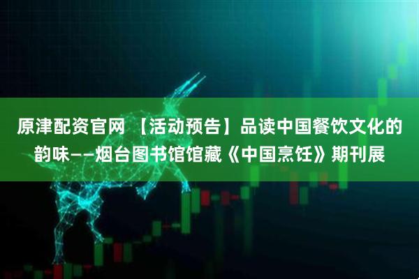原津配资官网 【活动预告】品读中国餐饮文化的韵味——烟台图书馆馆藏《中国烹饪》期刊展