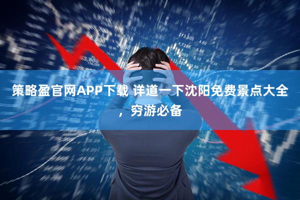 策略盈官网APP下载 详道一下沈阳免费景点大全，穷游必备