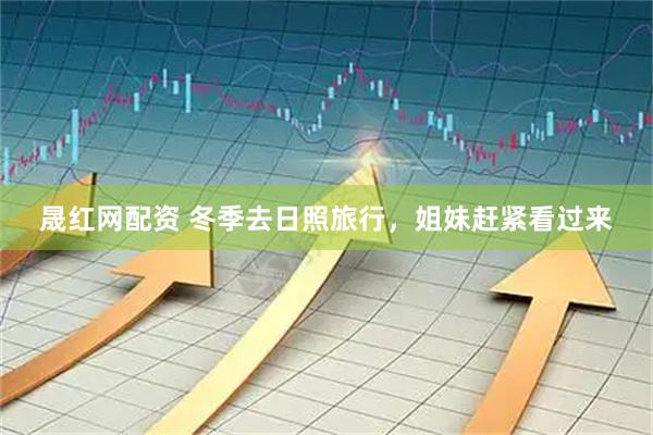 晟红网配资 冬季去日照旅行，姐妹赶紧看过来