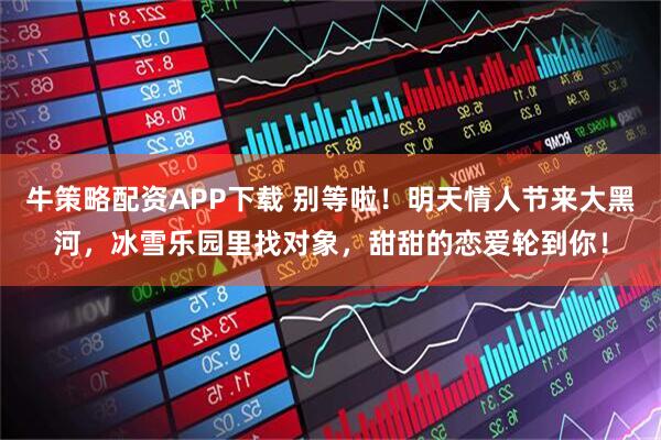 牛策略配资APP下载 别等啦！明天情人节来大黑河，冰雪乐园里找对象，甜甜的恋爱轮到你！