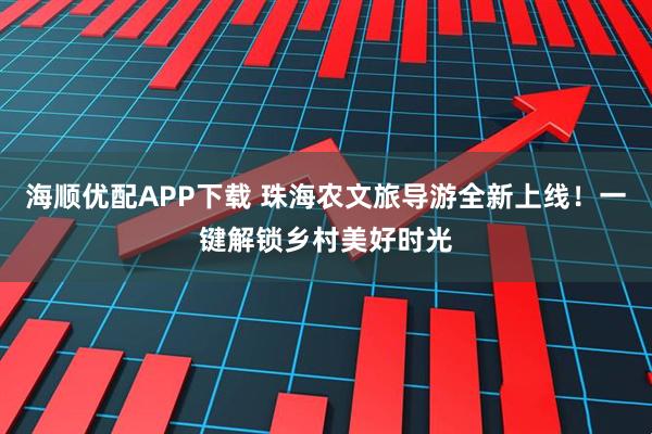 海顺优配APP下载 珠海农文旅导游全新上线！一键解锁乡村美好时光