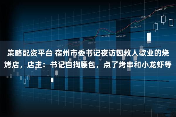 策略配资平台 宿州市委书记夜访因救人歇业的烧烤店，店主：书记自掏腰包，点了烤串和小龙虾等