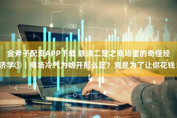 金斧子配资APP下载 轶清二楚之商场里的奇怪经济学⑤｜商场冷气为啥开那么足？竟是为了让你花钱！