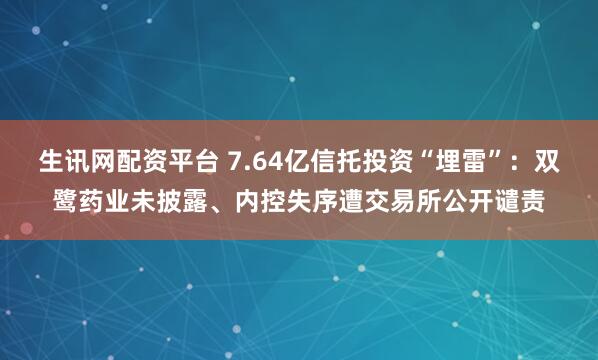 生讯网配资平台 7.64亿信托投资“埋雷”：双鹭药业未披露、内控失序遭交易所公开谴责