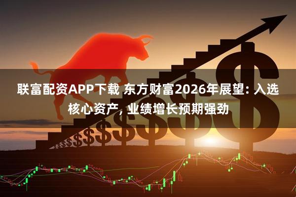 联富配资APP下载 东方财富2026年展望: 入选核心资产, 业绩增长预期强劲