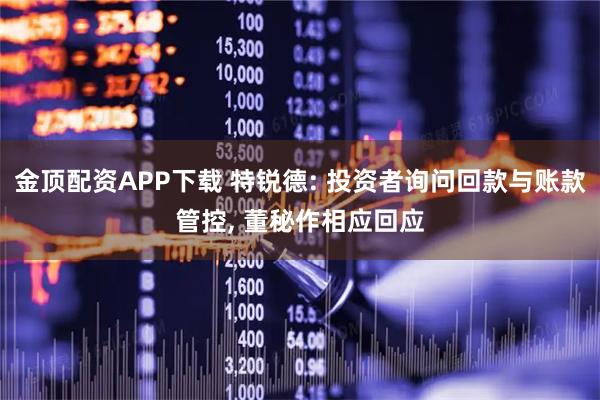 金顶配资APP下载 特锐德: 投资者询问回款与账款管控, 董秘作相应回应