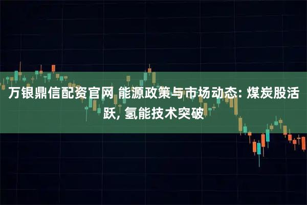 万银鼎信配资官网 能源政策与市场动态: 煤炭股活跃, 氢能技术突破