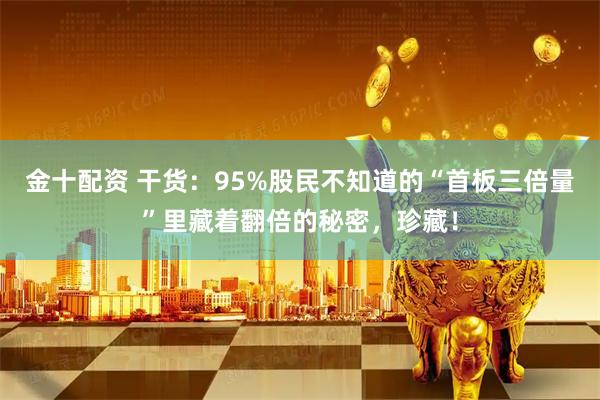 金十配资 干货：95%股民不知道的“首板三倍量”里藏着翻倍的秘密，珍藏！